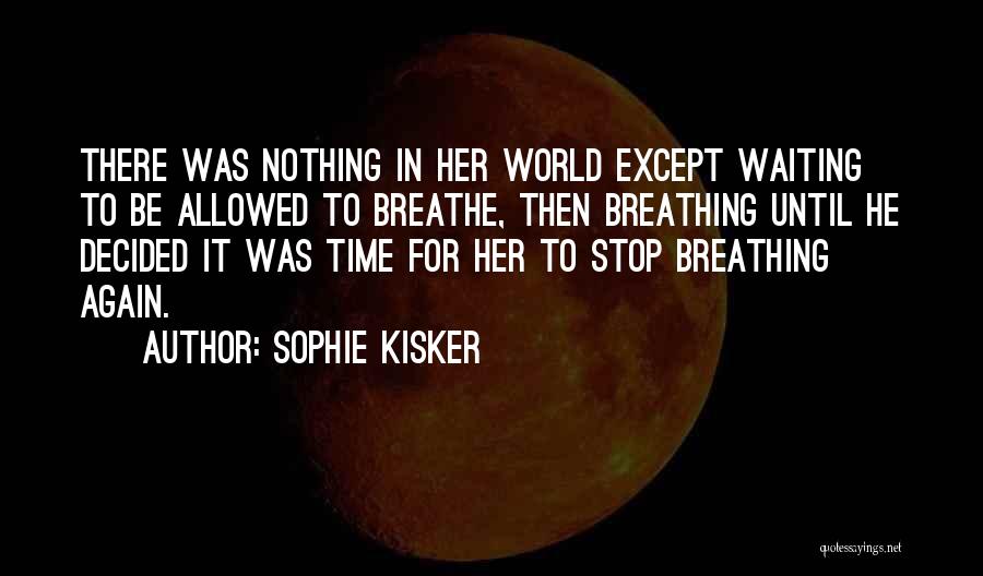 Sophie Kisker Quotes: There Was Nothing In Her World Except Waiting To Be Allowed To Breathe, Then Breathing Until He Decided It Was