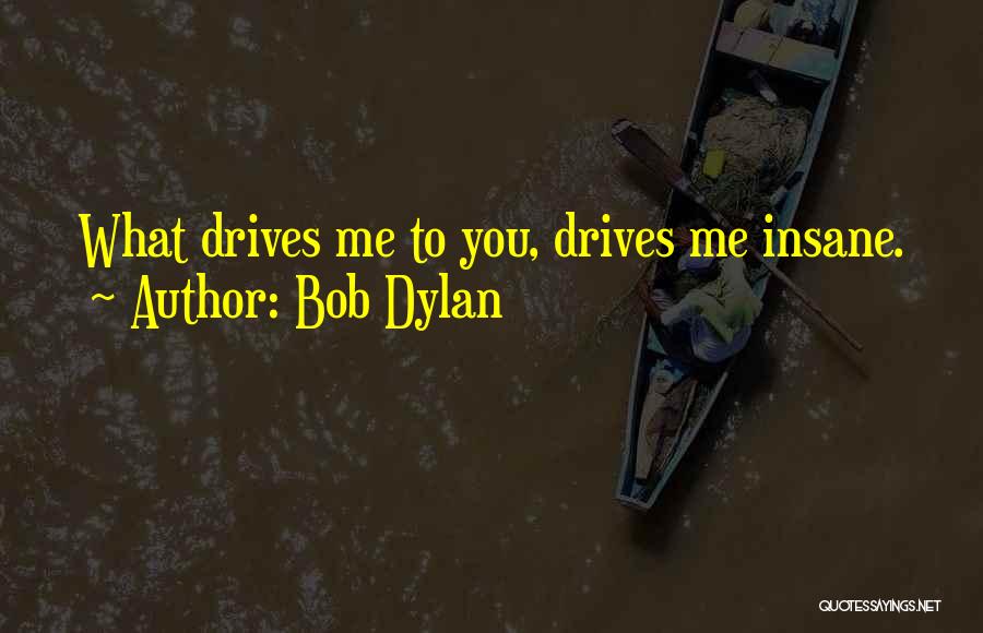 Bob Dylan Quotes: What Drives Me To You, Drives Me Insane.