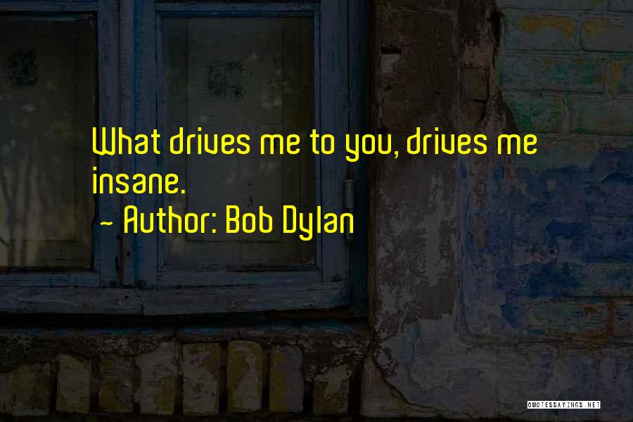 Bob Dylan Quotes: What Drives Me To You, Drives Me Insane.