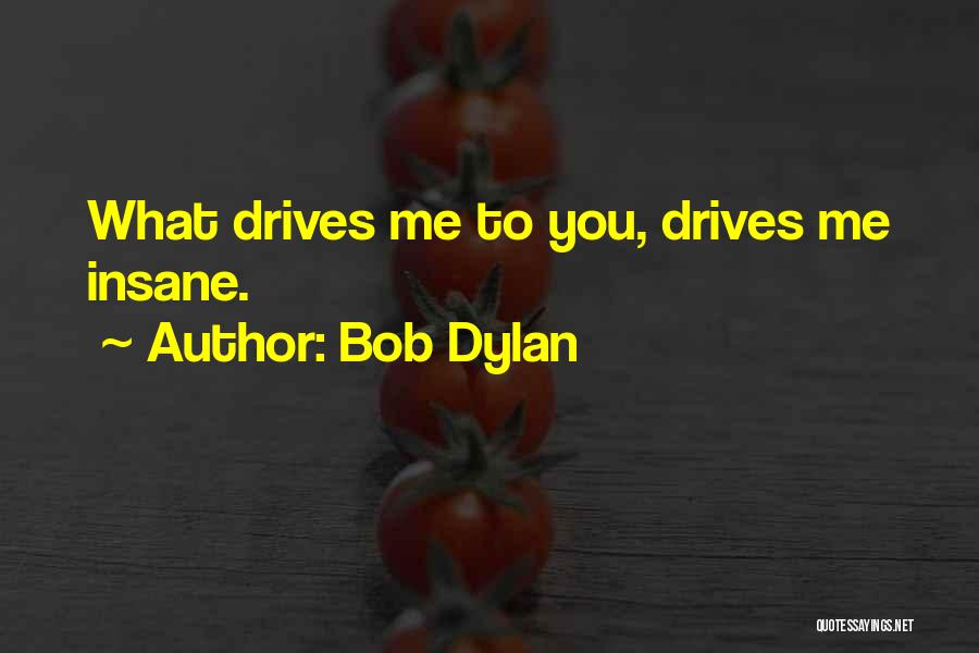 Bob Dylan Quotes: What Drives Me To You, Drives Me Insane.