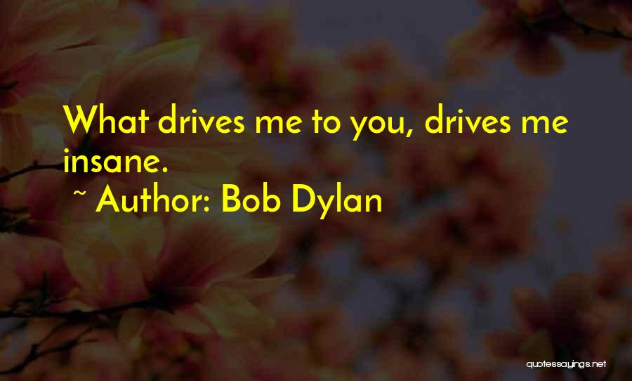 Bob Dylan Quotes: What Drives Me To You, Drives Me Insane.
