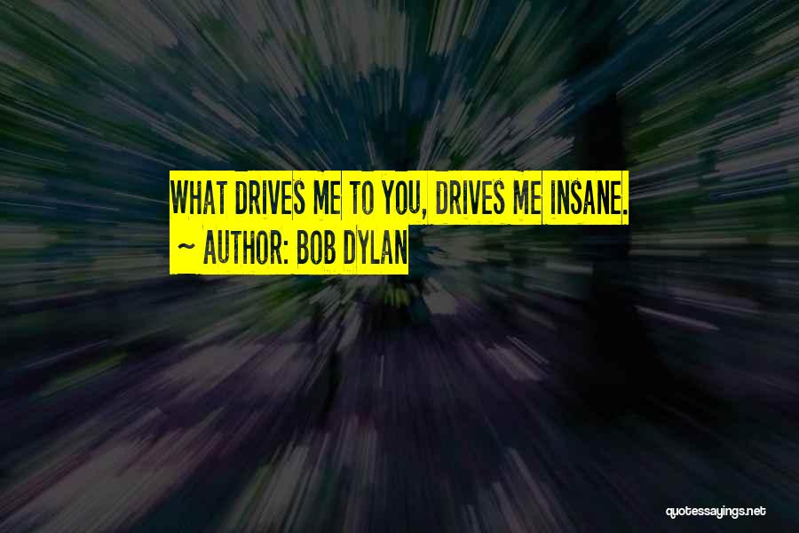 Bob Dylan Quotes: What Drives Me To You, Drives Me Insane.