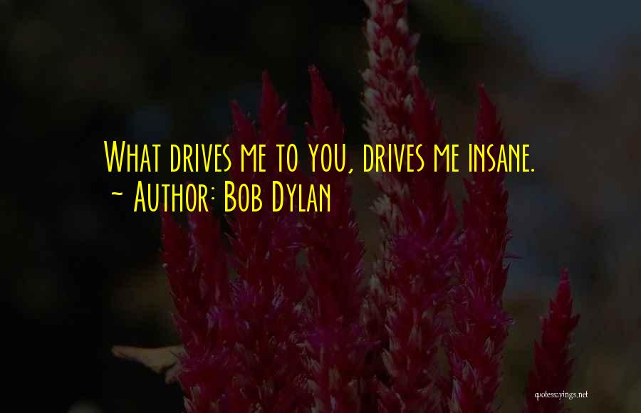 Bob Dylan Quotes: What Drives Me To You, Drives Me Insane.