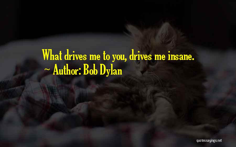 Bob Dylan Quotes: What Drives Me To You, Drives Me Insane.