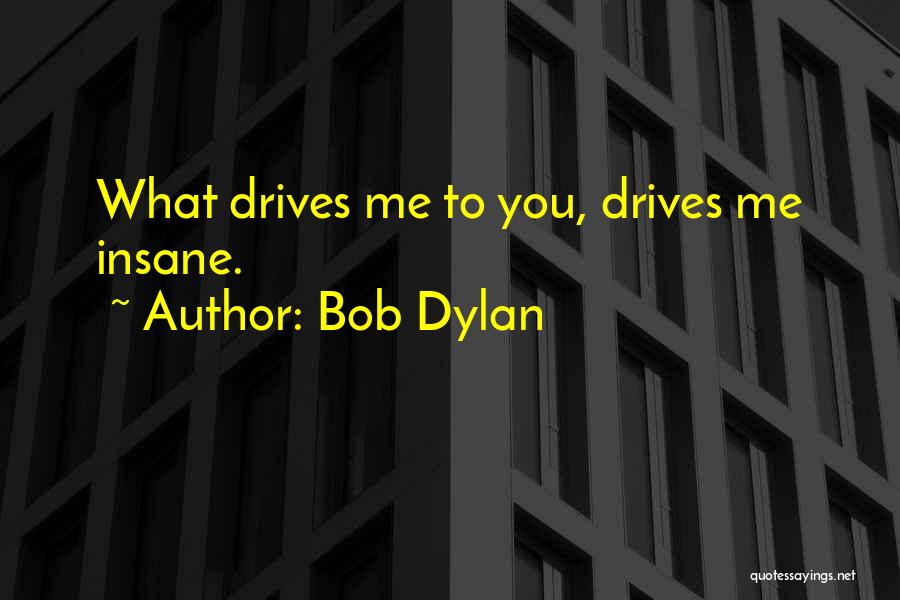 Bob Dylan Quotes: What Drives Me To You, Drives Me Insane.