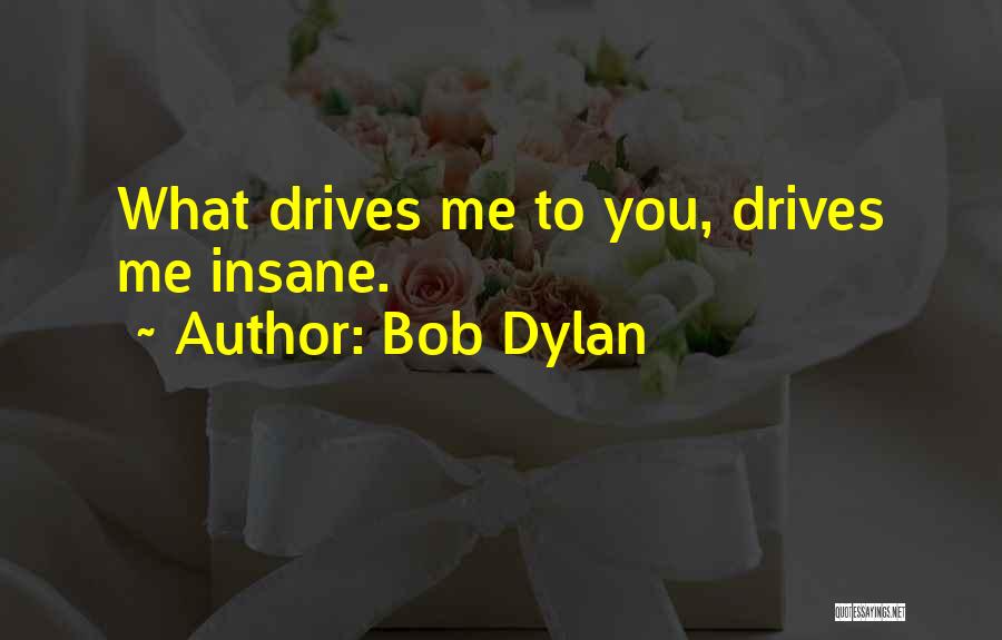 Bob Dylan Quotes: What Drives Me To You, Drives Me Insane.
