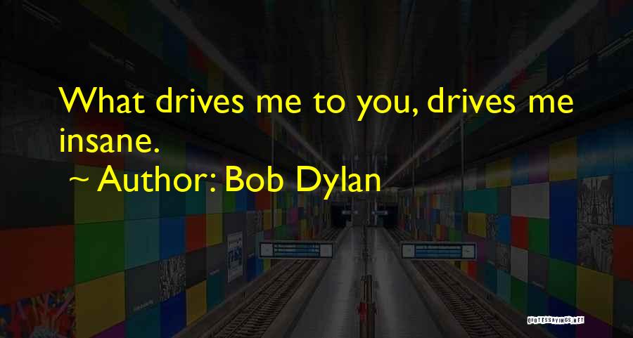 Bob Dylan Quotes: What Drives Me To You, Drives Me Insane.