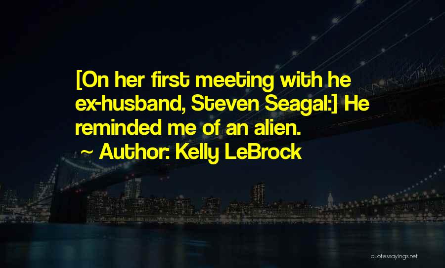 Kelly LeBrock Quotes: [on Her First Meeting With He Ex-husband, Steven Seagal:] He Reminded Me Of An Alien.