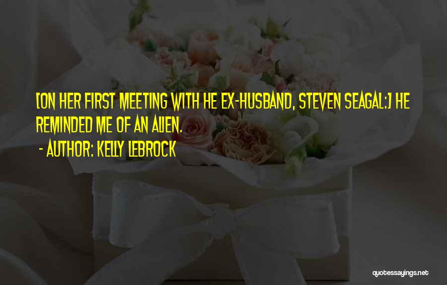 Kelly LeBrock Quotes: [on Her First Meeting With He Ex-husband, Steven Seagal:] He Reminded Me Of An Alien.