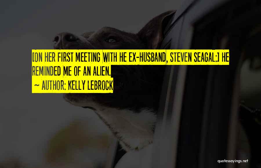 Kelly LeBrock Quotes: [on Her First Meeting With He Ex-husband, Steven Seagal:] He Reminded Me Of An Alien.