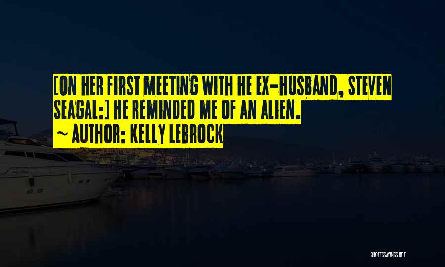 Kelly LeBrock Quotes: [on Her First Meeting With He Ex-husband, Steven Seagal:] He Reminded Me Of An Alien.