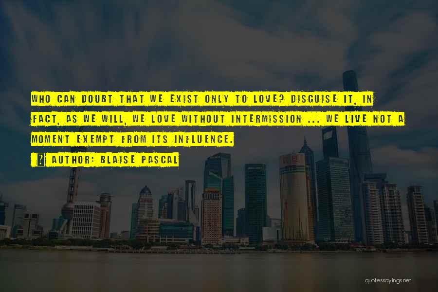Blaise Pascal Quotes: Who Can Doubt That We Exist Only To Love? Disguise It, In Fact, As We Will, We Love Without Intermission