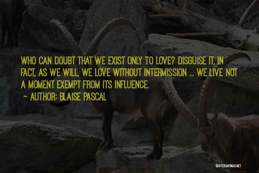 Blaise Pascal Quotes: Who Can Doubt That We Exist Only To Love? Disguise It, In Fact, As We Will, We Love Without Intermission
