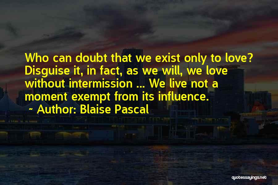 Blaise Pascal Quotes: Who Can Doubt That We Exist Only To Love? Disguise It, In Fact, As We Will, We Love Without Intermission