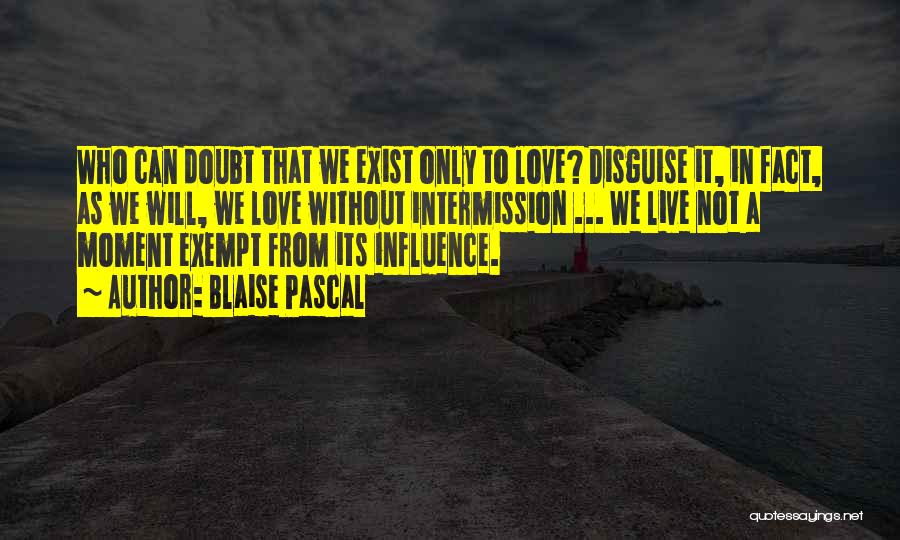 Blaise Pascal Quotes: Who Can Doubt That We Exist Only To Love? Disguise It, In Fact, As We Will, We Love Without Intermission