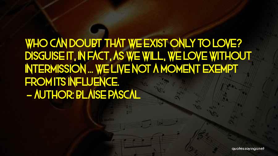 Blaise Pascal Quotes: Who Can Doubt That We Exist Only To Love? Disguise It, In Fact, As We Will, We Love Without Intermission