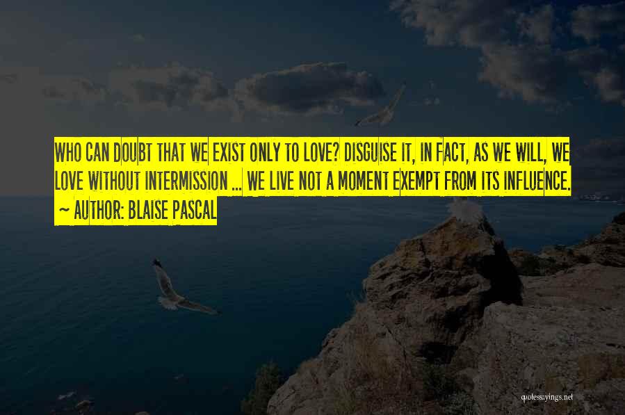 Blaise Pascal Quotes: Who Can Doubt That We Exist Only To Love? Disguise It, In Fact, As We Will, We Love Without Intermission