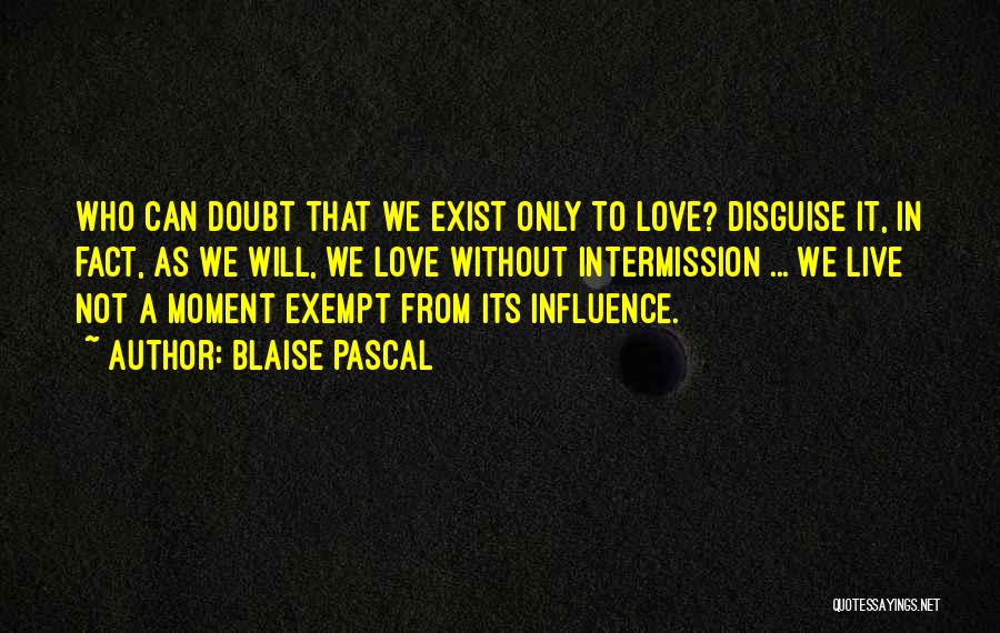 Blaise Pascal Quotes: Who Can Doubt That We Exist Only To Love? Disguise It, In Fact, As We Will, We Love Without Intermission