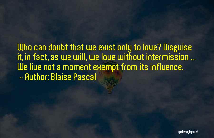 Blaise Pascal Quotes: Who Can Doubt That We Exist Only To Love? Disguise It, In Fact, As We Will, We Love Without Intermission