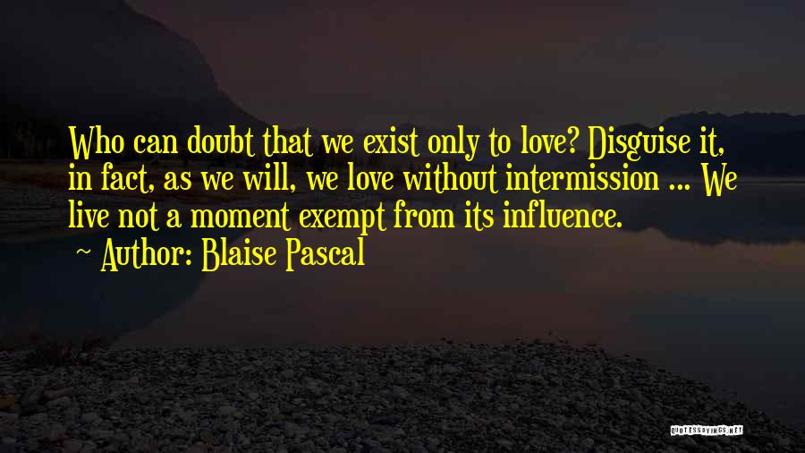 Blaise Pascal Quotes: Who Can Doubt That We Exist Only To Love? Disguise It, In Fact, As We Will, We Love Without Intermission