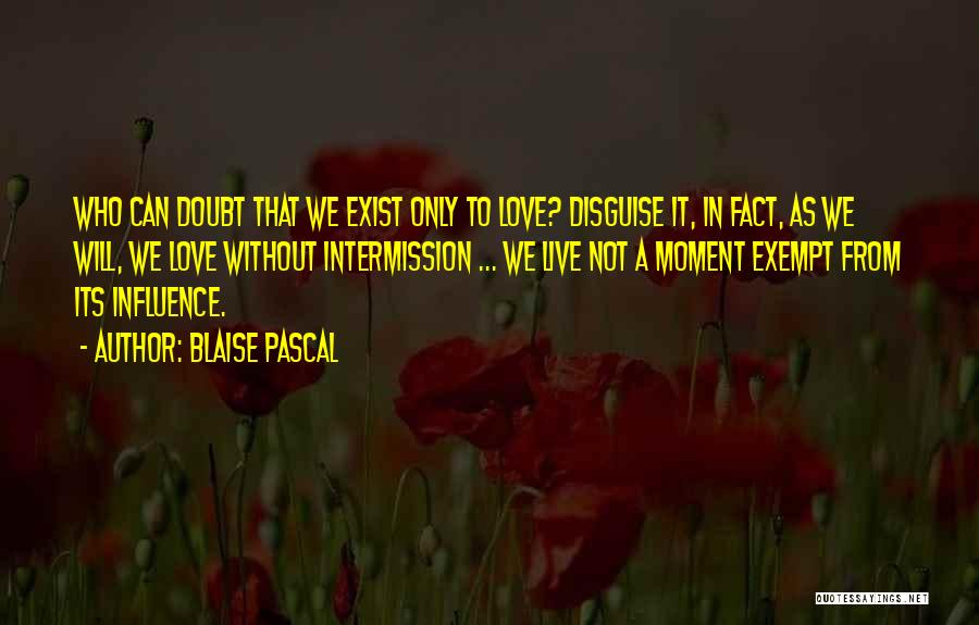 Blaise Pascal Quotes: Who Can Doubt That We Exist Only To Love? Disguise It, In Fact, As We Will, We Love Without Intermission