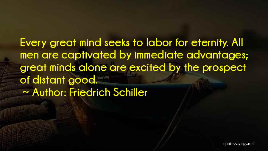 Friedrich Schiller Quotes: Every Great Mind Seeks To Labor For Eternity. All Men Are Captivated By Immediate Advantages; Great Minds Alone Are Excited