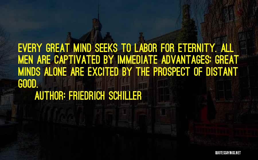 Friedrich Schiller Quotes: Every Great Mind Seeks To Labor For Eternity. All Men Are Captivated By Immediate Advantages; Great Minds Alone Are Excited
