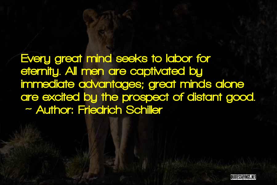 Friedrich Schiller Quotes: Every Great Mind Seeks To Labor For Eternity. All Men Are Captivated By Immediate Advantages; Great Minds Alone Are Excited