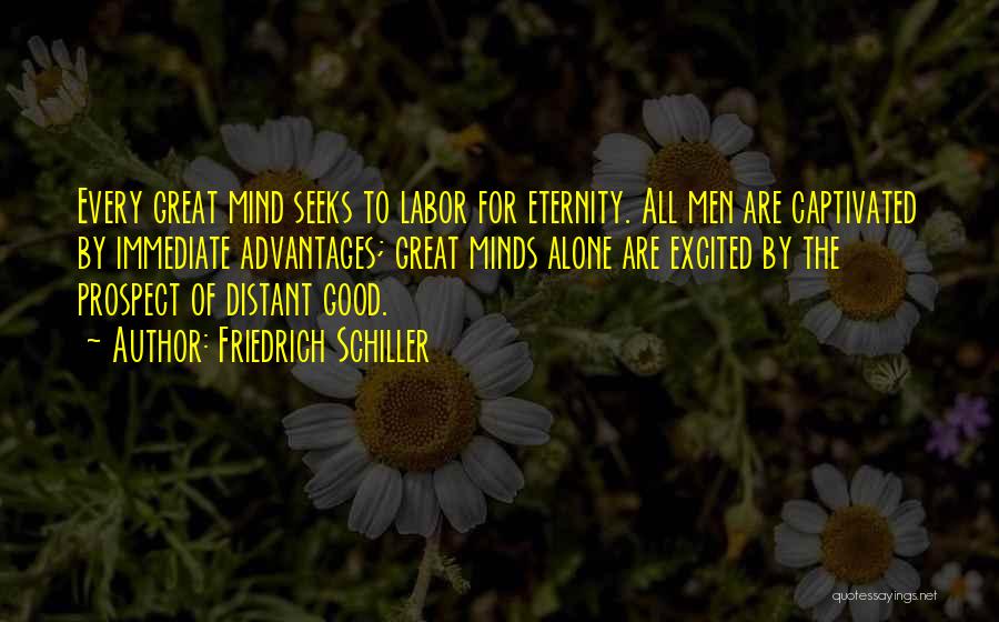 Friedrich Schiller Quotes: Every Great Mind Seeks To Labor For Eternity. All Men Are Captivated By Immediate Advantages; Great Minds Alone Are Excited