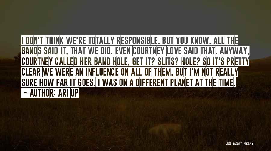 Ari Up Quotes: I Don't Think We're Totally Responsible. But You Know, All The Bands Said It, That We Did. Even Courtney Love