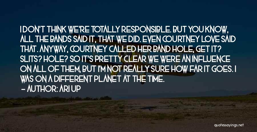 Ari Up Quotes: I Don't Think We're Totally Responsible. But You Know, All The Bands Said It, That We Did. Even Courtney Love