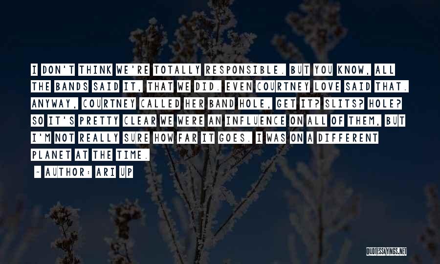 Ari Up Quotes: I Don't Think We're Totally Responsible. But You Know, All The Bands Said It, That We Did. Even Courtney Love