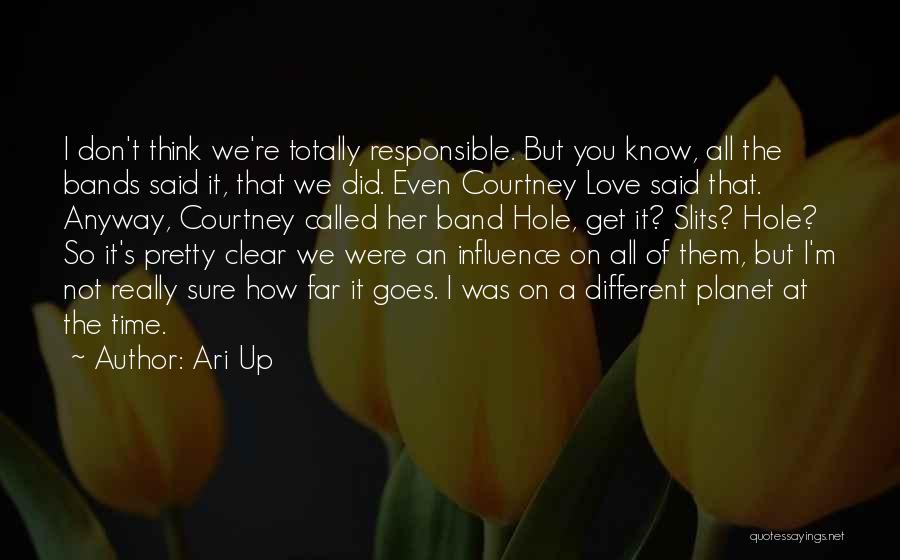 Ari Up Quotes: I Don't Think We're Totally Responsible. But You Know, All The Bands Said It, That We Did. Even Courtney Love