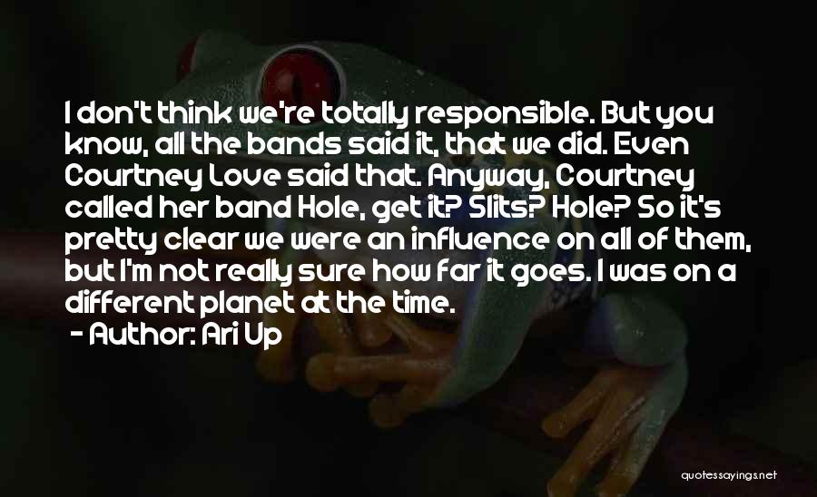 Ari Up Quotes: I Don't Think We're Totally Responsible. But You Know, All The Bands Said It, That We Did. Even Courtney Love