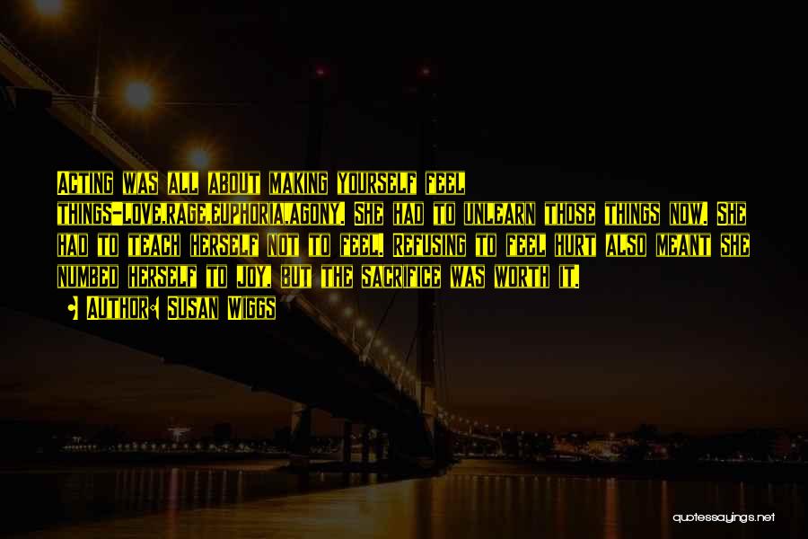 Susan Wiggs Quotes: Acting Was All About Making Yourself Feel Things-love,rage,euphoria,agony. She Had To Unlearn Those Things Now. She Had To Teach Herself