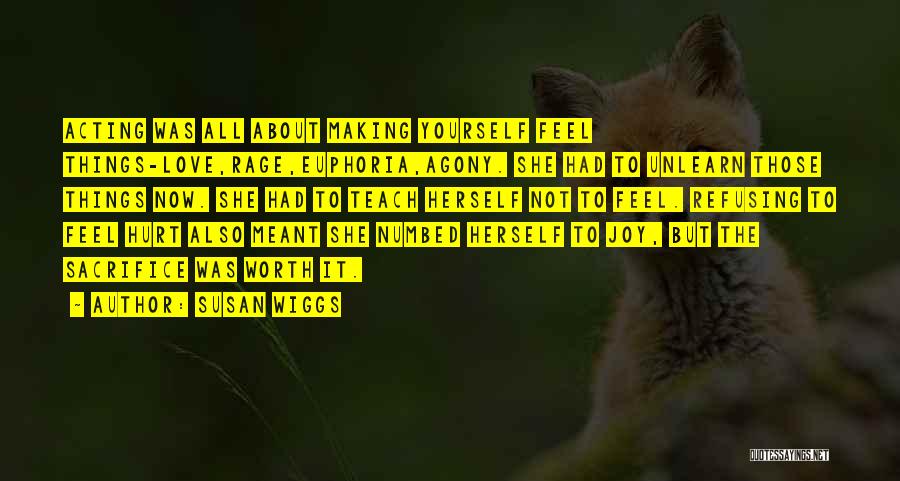 Susan Wiggs Quotes: Acting Was All About Making Yourself Feel Things-love,rage,euphoria,agony. She Had To Unlearn Those Things Now. She Had To Teach Herself