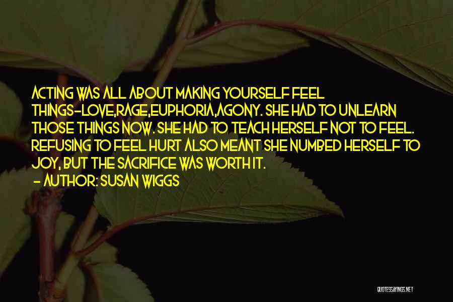 Susan Wiggs Quotes: Acting Was All About Making Yourself Feel Things-love,rage,euphoria,agony. She Had To Unlearn Those Things Now. She Had To Teach Herself