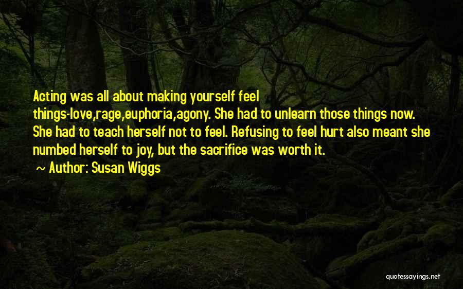 Susan Wiggs Quotes: Acting Was All About Making Yourself Feel Things-love,rage,euphoria,agony. She Had To Unlearn Those Things Now. She Had To Teach Herself