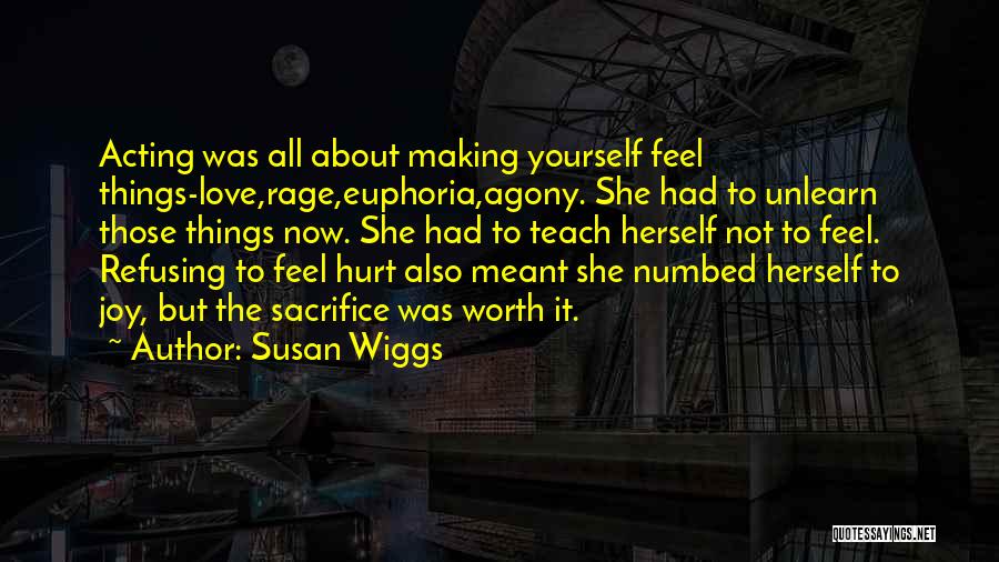 Susan Wiggs Quotes: Acting Was All About Making Yourself Feel Things-love,rage,euphoria,agony. She Had To Unlearn Those Things Now. She Had To Teach Herself