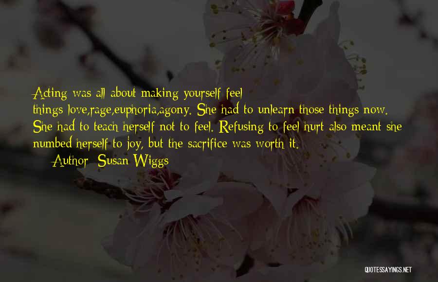 Susan Wiggs Quotes: Acting Was All About Making Yourself Feel Things-love,rage,euphoria,agony. She Had To Unlearn Those Things Now. She Had To Teach Herself