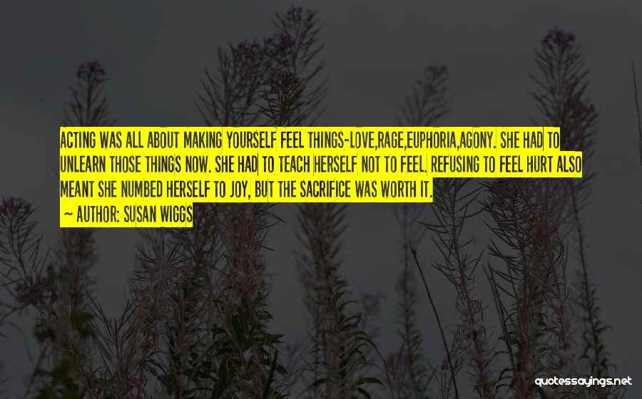 Susan Wiggs Quotes: Acting Was All About Making Yourself Feel Things-love,rage,euphoria,agony. She Had To Unlearn Those Things Now. She Had To Teach Herself