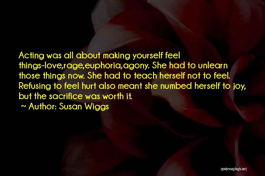 Susan Wiggs Quotes: Acting Was All About Making Yourself Feel Things-love,rage,euphoria,agony. She Had To Unlearn Those Things Now. She Had To Teach Herself