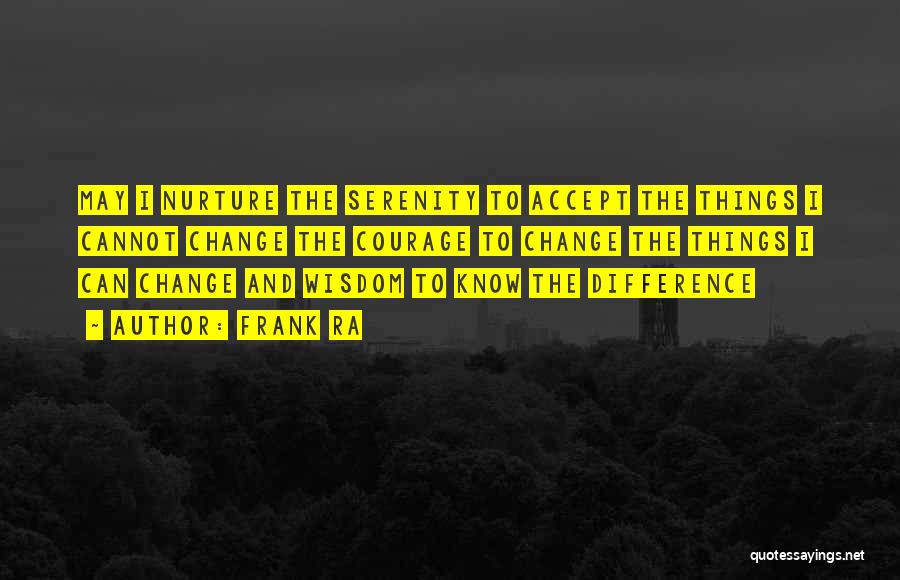 Frank Ra Quotes: May I Nurture The Serenity To Accept The Things I Cannot Change The Courage To Change The Things I Can