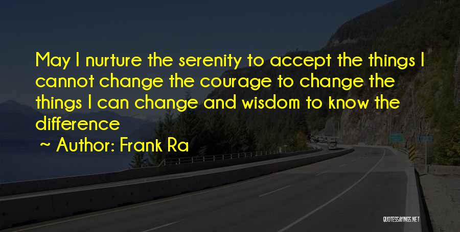 Frank Ra Quotes: May I Nurture The Serenity To Accept The Things I Cannot Change The Courage To Change The Things I Can