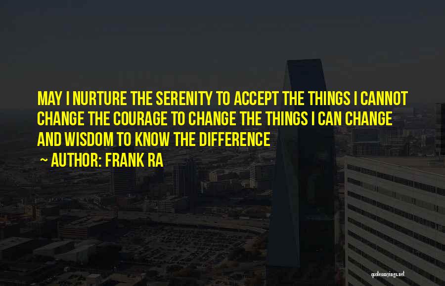 Frank Ra Quotes: May I Nurture The Serenity To Accept The Things I Cannot Change The Courage To Change The Things I Can