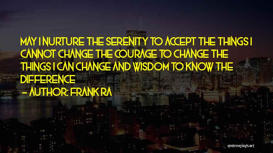 Frank Ra Quotes: May I Nurture The Serenity To Accept The Things I Cannot Change The Courage To Change The Things I Can