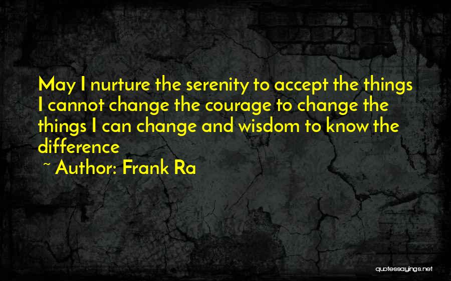 Frank Ra Quotes: May I Nurture The Serenity To Accept The Things I Cannot Change The Courage To Change The Things I Can