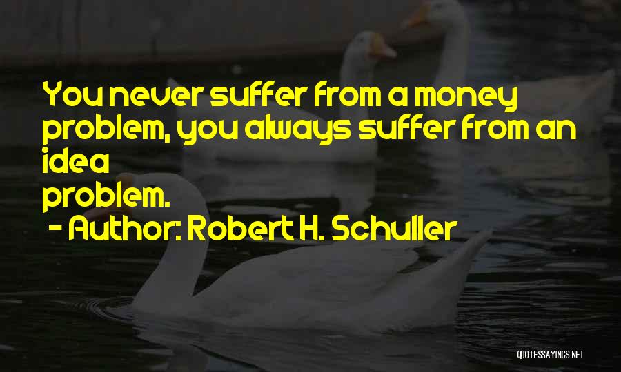 Robert H. Schuller Quotes: You Never Suffer From A Money Problem, You Always Suffer From An Idea Problem.