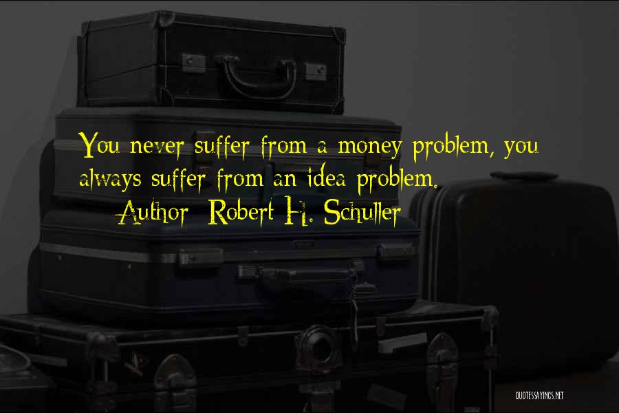 Robert H. Schuller Quotes: You Never Suffer From A Money Problem, You Always Suffer From An Idea Problem.