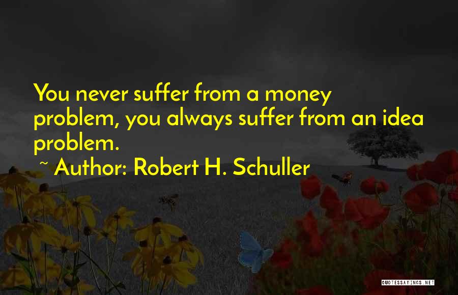 Robert H. Schuller Quotes: You Never Suffer From A Money Problem, You Always Suffer From An Idea Problem.